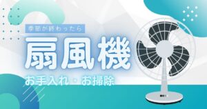 季節の終わりに扇風機の掃除やお手入れ