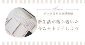 新生活が始まって落ち着いた今こそ！仕事机＆デスク周りの整理整頓法