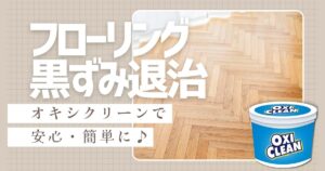 フローリングの黒ずみ退治！オキシクリーンで安心・簡単に輝きを取り戻す方法