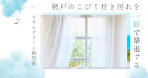 たった1回で透明感復活！オキシクリーンで網戸のこびりつき汚れを撃退する方法