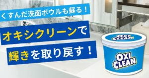 くすんだ洗面ボウルも新品級に！オキシクリーンで輝きを取り戻す徹底テクニック