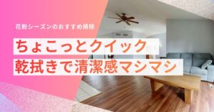 花粉シーズンのちょこっと「クイック乾拭き」だけで清潔を保つ方法