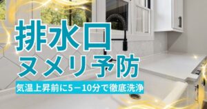 気温上昇前にやる「排水口のヌメリ予防掃除」を5－10分で徹底洗浄